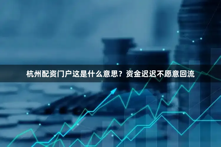 杭州配资门户这是什么意思？资金迟迟不愿意回流