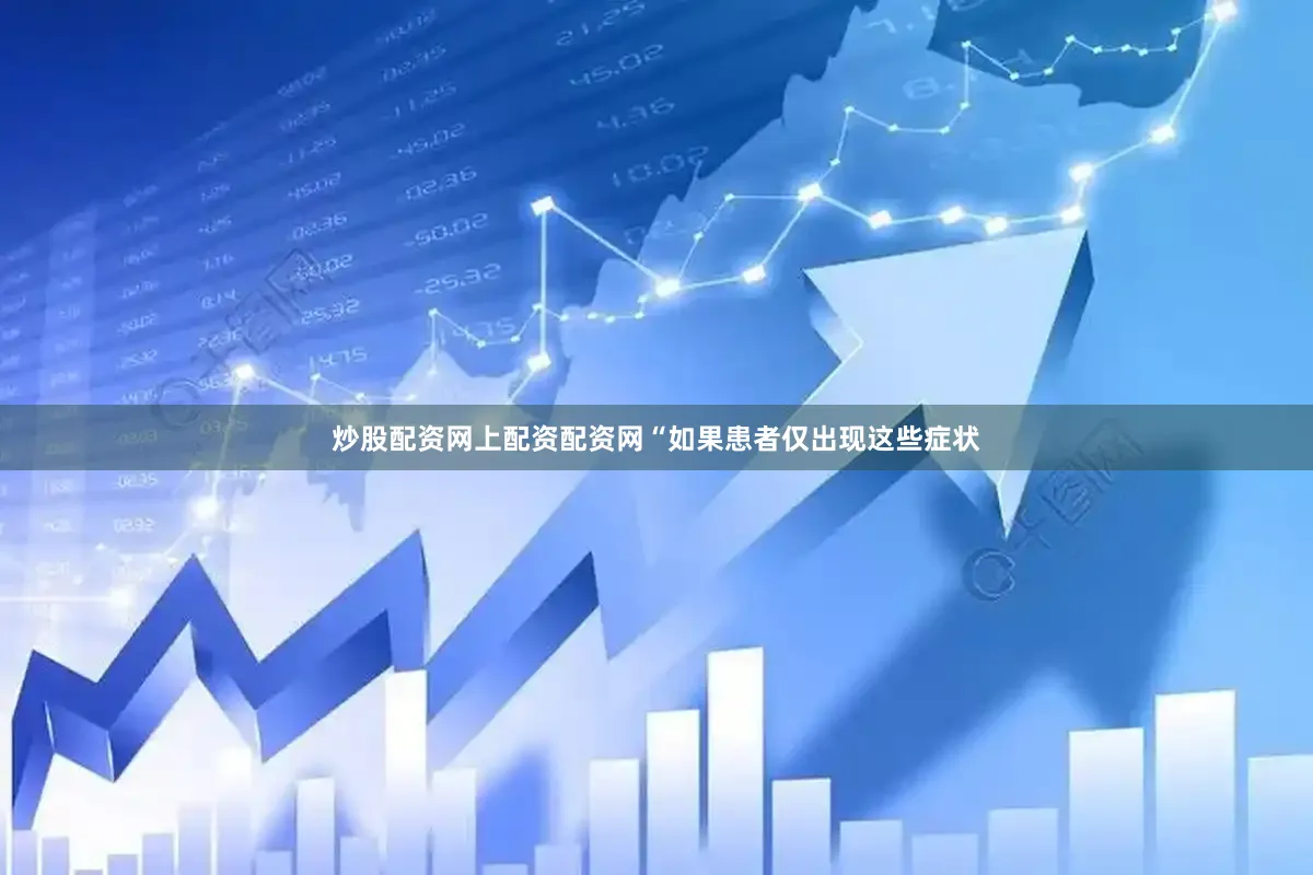 炒股配资网上配资配资网“如果患者仅出现这些症状