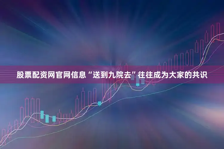 股票配资网官网信息“送到九院去”往往成为大家的共识