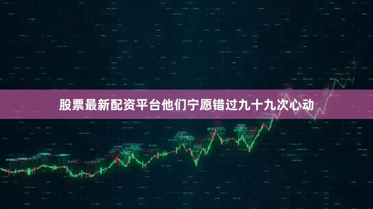 股票最新配资平台他们宁愿错过九十九次心动