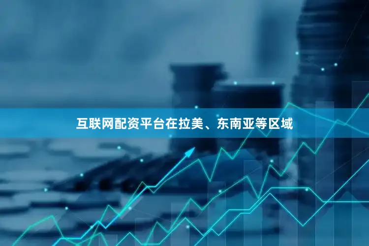 互联网配资平台在拉美、东南亚等区域
