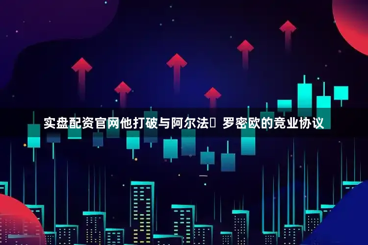 实盘配资官网他打破与阿尔法・罗密欧的竞业协议
