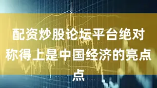 配资炒股论坛平台绝对称得上是中国经济的亮点