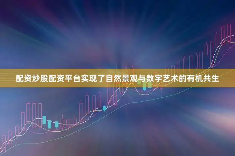 配资炒股配资平台实现了自然景观与数字艺术的有机共生