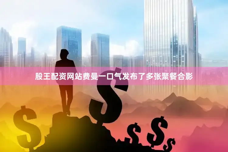 股王配资网站费曼一口气发布了多张聚餐合影
