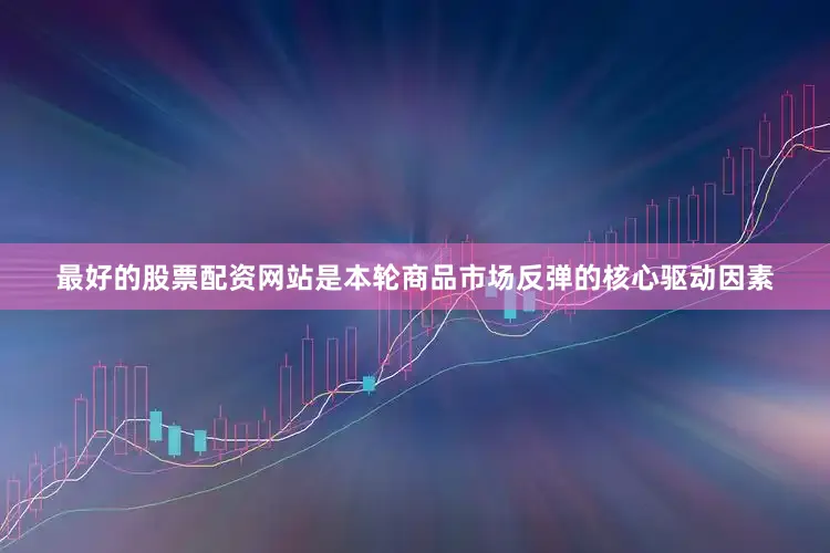 最好的股票配资网站是本轮商品市场反弹的核心驱动因素