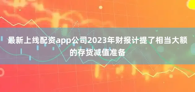 最新上线配资app公司2023年财报计提了相当大额的存货减值准备