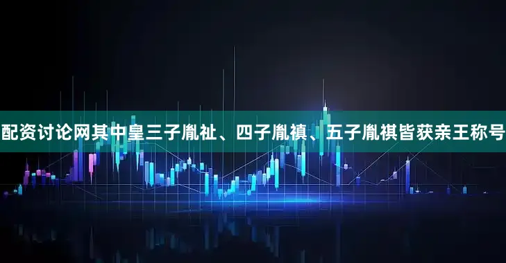配资讨论网其中皇三子胤祉、四子胤禛、五子胤祺皆获亲王称号