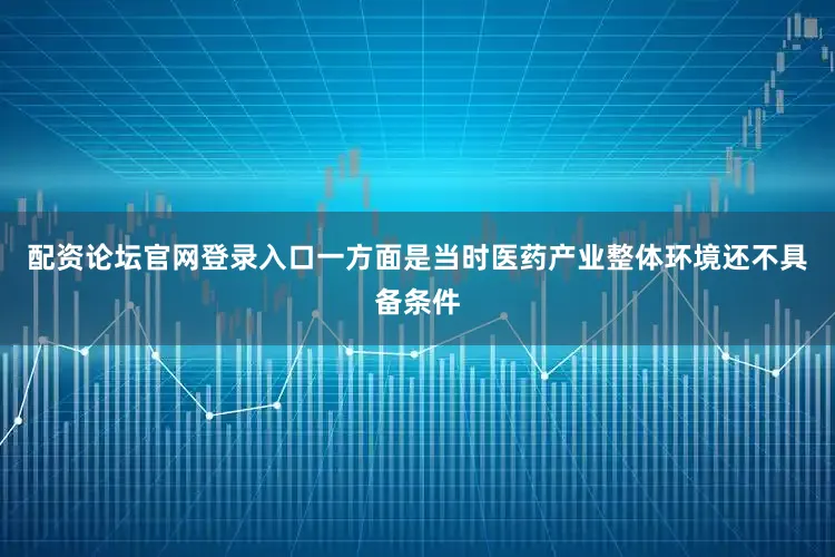 配资论坛官网登录入口一方面是当时医药产业整体环境还不具备条件