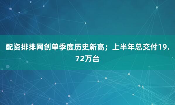 配资排排网创单季度历史新高；上半年总交付19.72万台