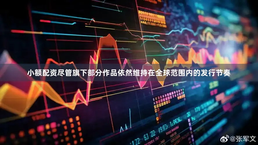 小额配资尽管旗下部分作品依然维持在全球范围内的发行节奏