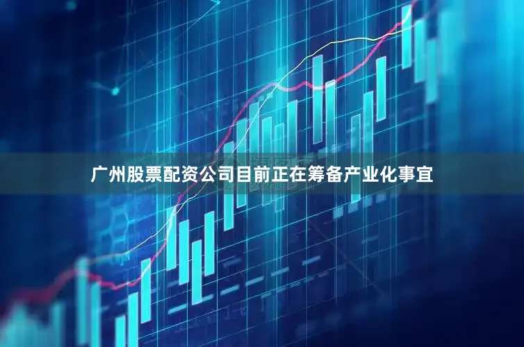 广州股票配资公司目前正在筹备产业化事宜