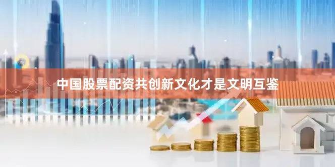 中国股票配资共创新文化才是文明互鉴