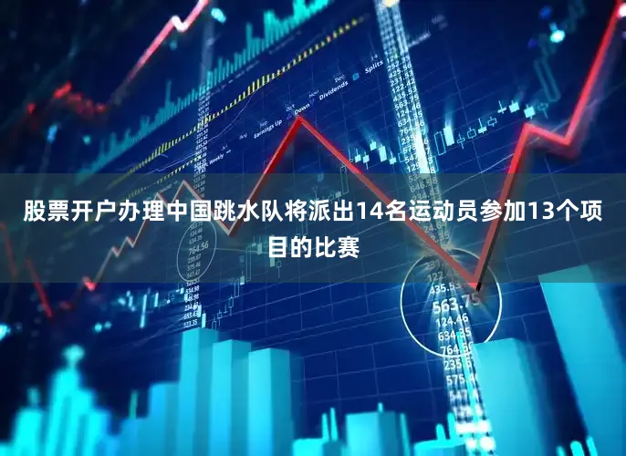 股票开户办理中国跳水队将派出14名运动员参加13个项目的比赛