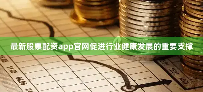 最新股票配资app官网促进行业健康发展的重要支撑