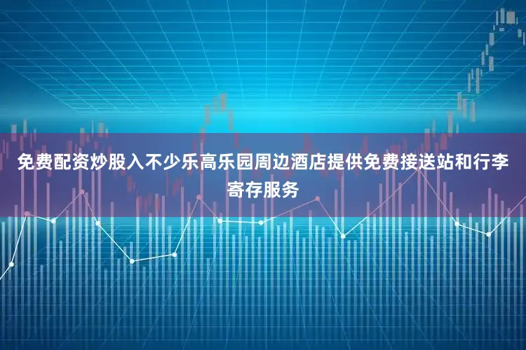 免费配资炒股入不少乐高乐园周边酒店提供免费接送站和行李寄存服务