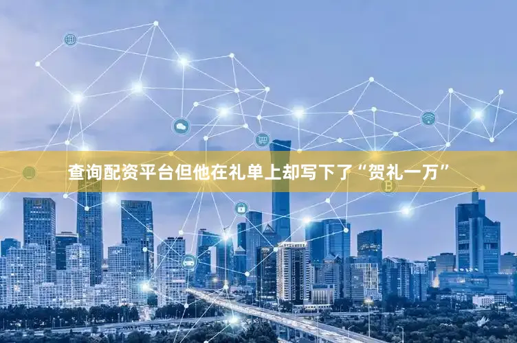 查询配资平台但他在礼单上却写下了“贺礼一万”