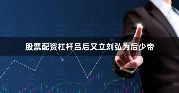 股票配资杠杆吕后又立刘弘为后少帝
