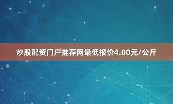 炒股配资门户推荐网最低报价4.00元/公斤