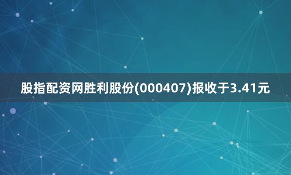 股指配资网胜利股份(000407)报收于3.41元