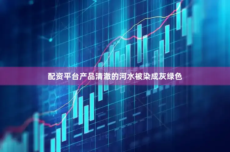 配资平台产品清澈的河水被染成灰绿色