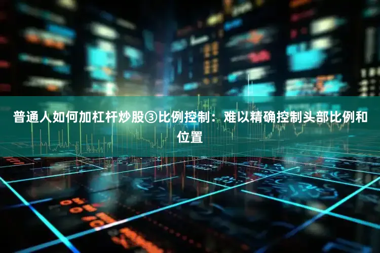 普通人如何加杠杆炒股③比例控制：难以精确控制头部比例和位置