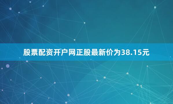 股票配资开户网正股最新价为38.15元
