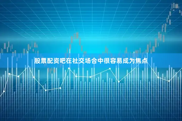 股票配资吧在社交场合中很容易成为焦点
