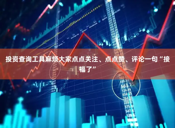 投资查询工具麻烦大家点点关注、点点赞、评论一句“接福了”