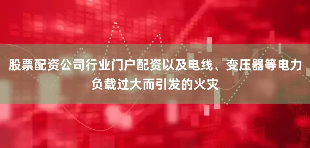 股票配资公司行业门户配资以及电线、变压器等电力负载过大而引发的火灾
