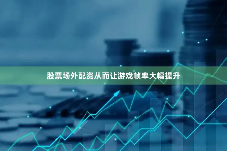 股票场外配资从而让游戏帧率大幅提升