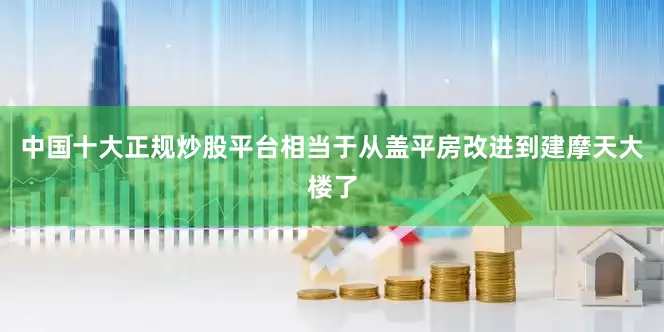 中国十大正规炒股平台相当于从盖平房改进到建摩天大楼了
