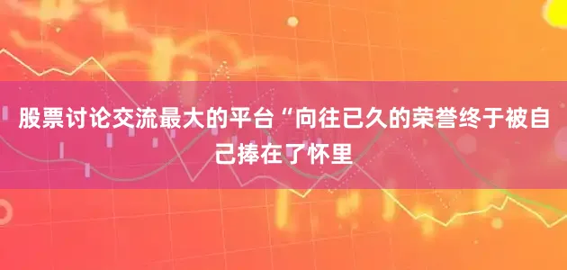 股票讨论交流最大的平台“向往已久的荣誉终于被自己捧在了怀里