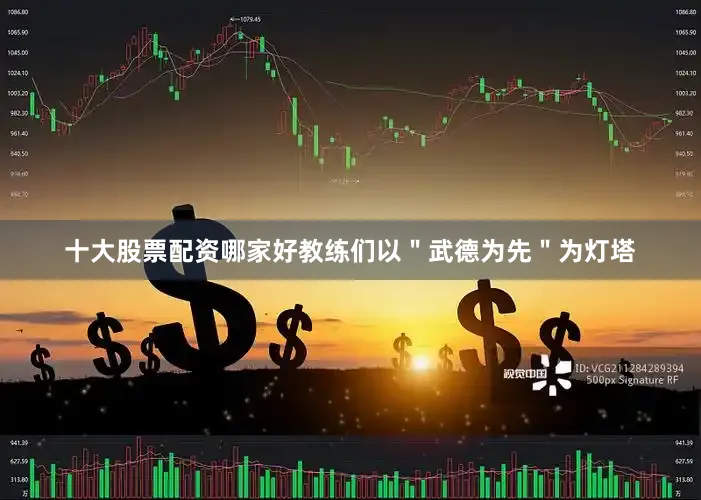十大股票配资哪家好教练们以＂武德为先＂为灯塔