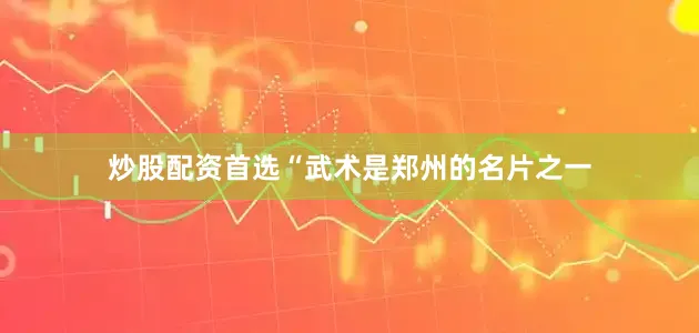 炒股配资首选“武术是郑州的名片之一