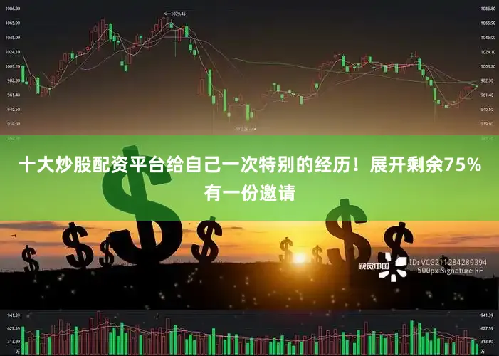 十大炒股配资平台给自己一次特别的经历！展开剩余75%有一份邀请