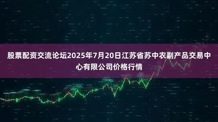 股票配资交流论坛2025年7月20日江苏省苏中农副产品交易中心有限公司价格行情