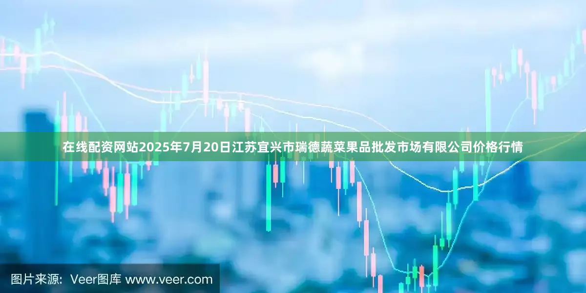 在线配资网站2025年7月20日江苏宜兴市瑞德蔬菜果品批发市场有限公司价格行情