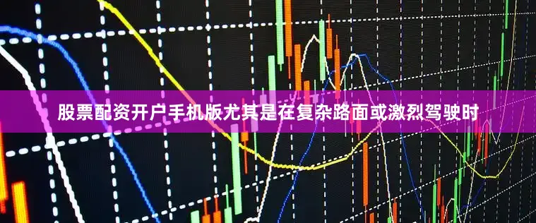 股票配资开户手机版尤其是在复杂路面或激烈驾驶时