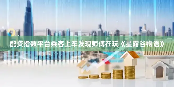 配资指数平台乘客上车发现师傅在玩《星露谷物语》