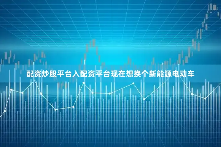 配资炒股平台入配资平台现在想换个新能源电动车