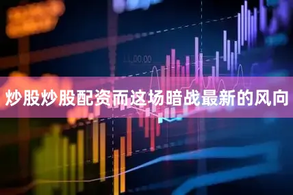 炒股炒股配资而这场暗战最新的风向