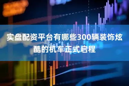 实盘配资平台有哪些300辆装饰炫酷的机车正式启程