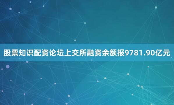股票知识配资论坛上交所融资余额报9781.90亿元