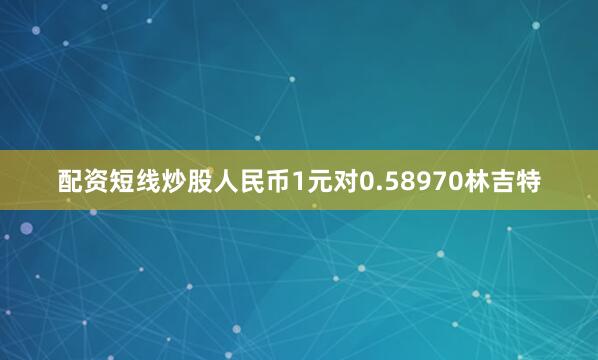 配资短线炒股人民币1元对0.58970林吉特