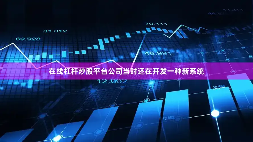 在线杠杆炒股平台公司当时还在开发一种新系统
