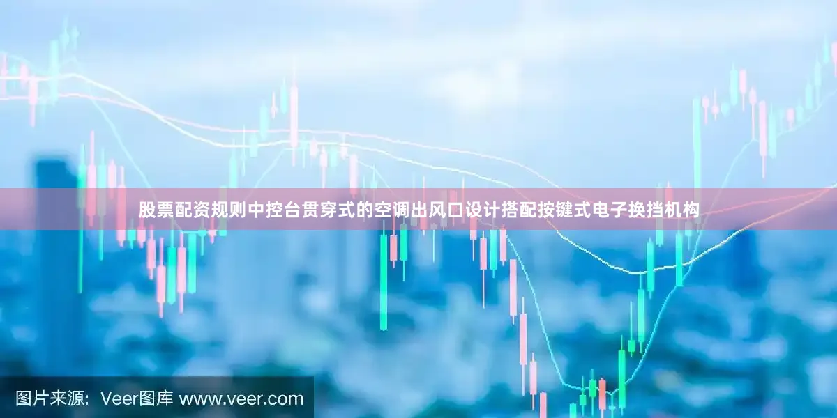 股票配资规则中控台贯穿式的空调出风口设计搭配按键式电子换挡机构