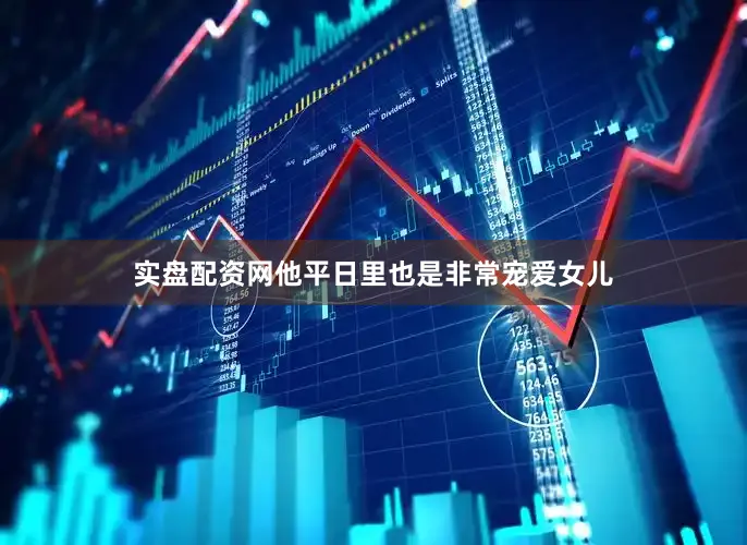 实盘配资网他平日里也是非常宠爱女儿