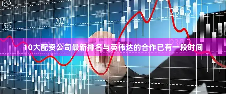 10大配资公司最新排名与英伟达的合作已有一段时间