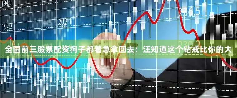 全国前三股票配资狗子都着急拿回去：汪知道这个钻戒比你的大